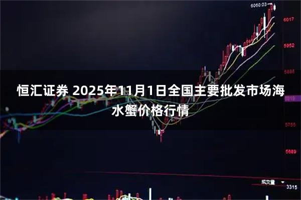 恒汇证券 2025年11月1日全国主要批发市场海水蟹价格行情