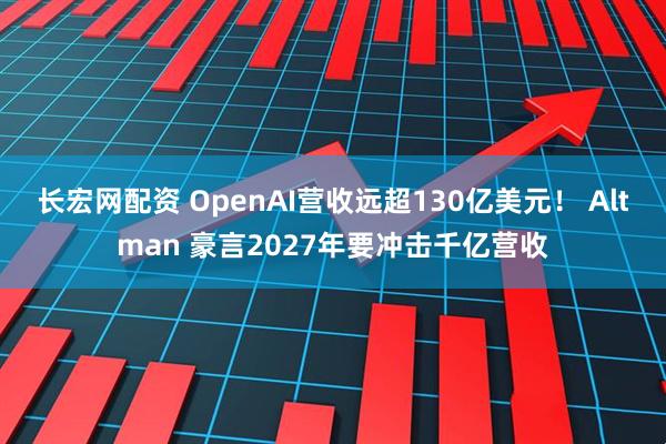 长宏网配资 OpenAI营收远超130亿美元！ Altman 豪言2027年要冲击千亿营收
