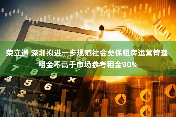 荣立通 深圳拟进一步规范社会类保租房运营管理 租金不高于市场参考租金90%