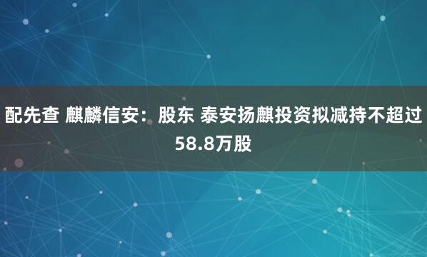 配先查 麒麟信安：股东 泰安扬麒投资拟减持不超过58.8万股