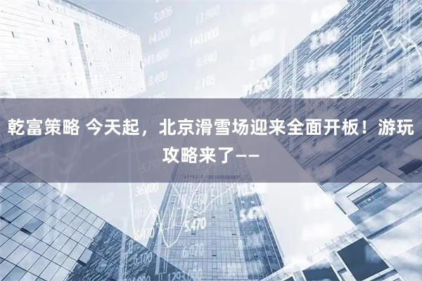乾富策略 今天起，北京滑雪场迎来全面开板！游玩攻略来了——