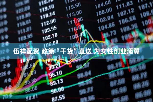 伍祥配资 政策“干货”直送 为女性创业添翼
