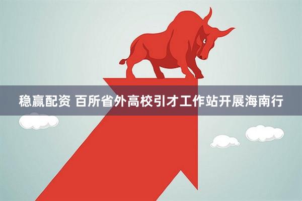 稳赢配资 百所省外高校引才工作站开展海南行
