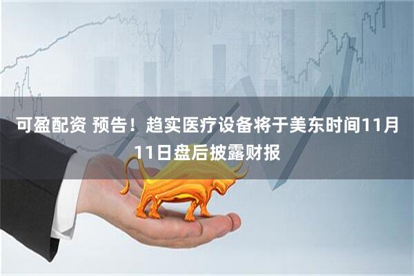 可盈配资 预告！趋实医疗设备将于美东时间11月11日盘后披露财报
