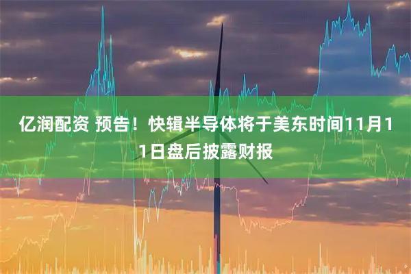 亿润配资 预告！快辑半导体将于美东时间11月11日盘后披露财报