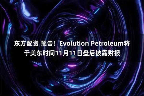 东方配资 预告！Evolution Petroleum将于美东时间11月11日盘后披露财报