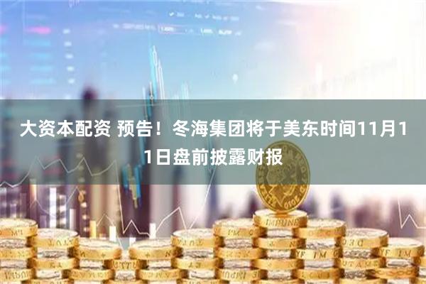 大资本配资 预告！冬海集团将于美东时间11月11日盘前披露财报