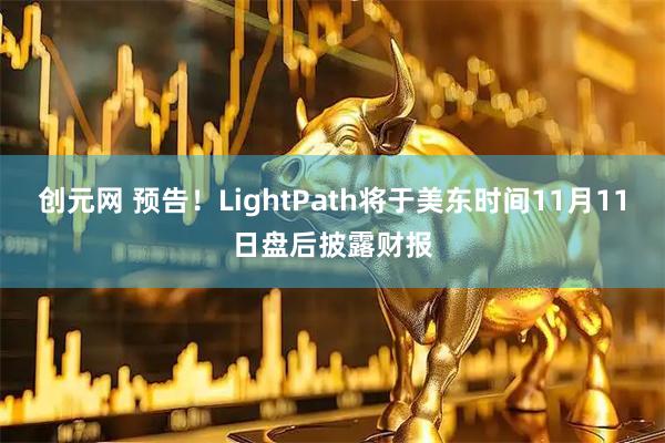 创元网 预告！LightPath将于美东时间11月11日盘后披露财报