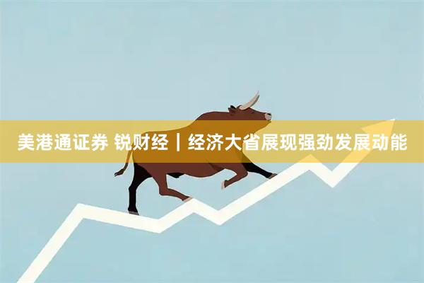 美港通证券 锐财经｜经济大省展现强劲发展动能