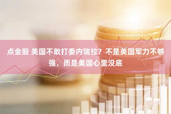 点金股 美国不敢打委内瑞拉？不是美国军力不够强，而是美国心里没底