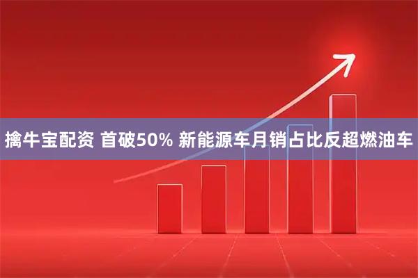 擒牛宝配资 首破50% 新能源车月销占比反超燃油车