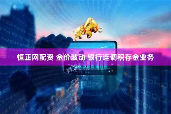 恒正网配资 金价波动 银行连调积存金业务