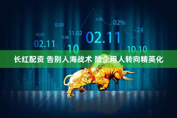 长红配资 告别人海战术 险企用人转向精英化