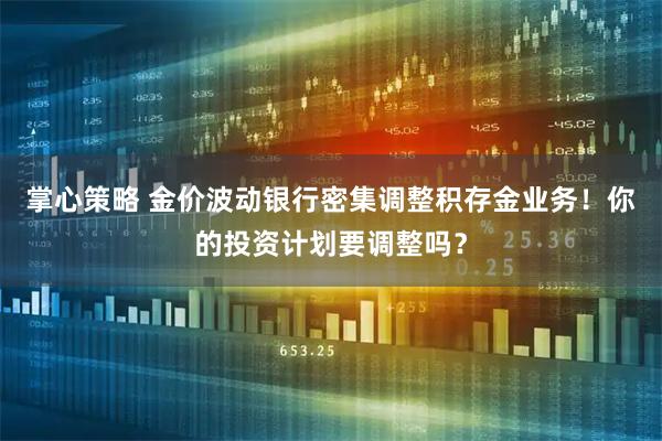 掌心策略 金价波动银行密集调整积存金业务！你的投资计划要调整吗？