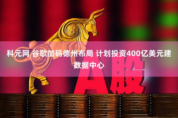 科元网 谷歌加码德州布局 计划投资400亿美元建数据中心