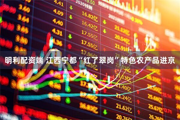 明利配资端 江西宁都“红了翠岗”特色农产品进京