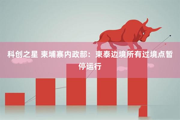 科创之星 柬埔寨内政部：柬泰边境所有过境点暂停运行