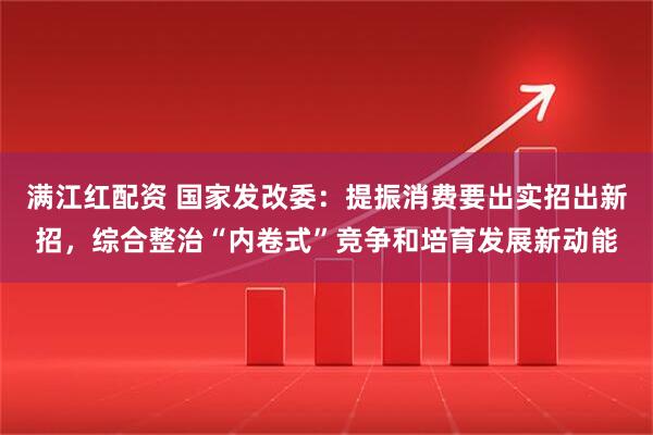 满江红配资 国家发改委：提振消费要出实招出新招，综合整治“内卷式”竞争和培育发展新动能