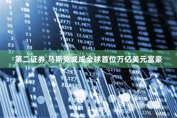 第二证券 马斯克或成全球首位万亿美元富豪