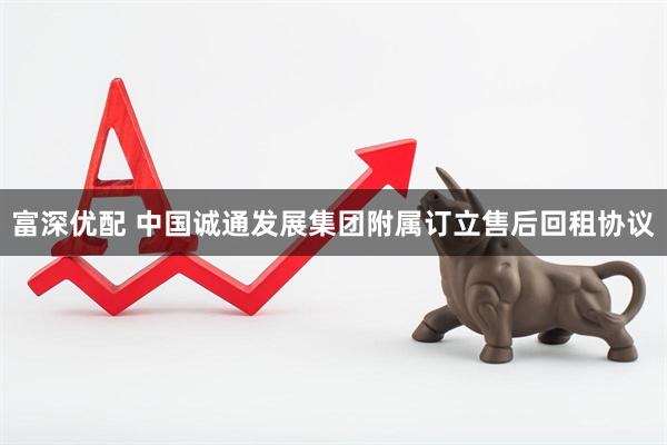 富深优配 中国诚通发展集团附属订立售后回租协议