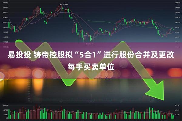 易投投 铸帝控股拟“5合1”进行股份合并及更改每手买卖单位