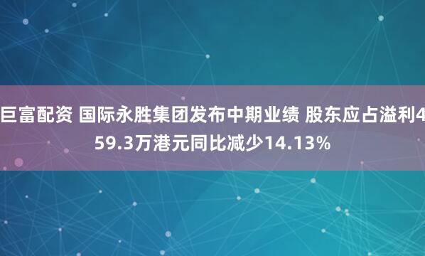 巨富配资 国际永胜集团发布中期业绩 股东应占溢利459.3万港元同比减少14.13%