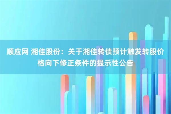 顺应网 湘佳股份：关于湘佳转债预计触发转股价格向下修正条件的提示性公告