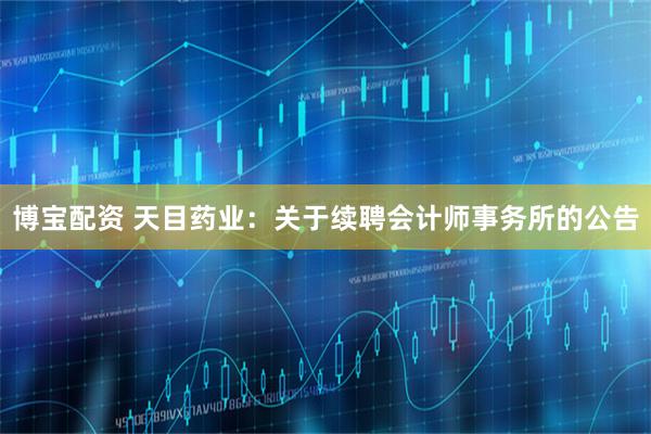 博宝配资 天目药业：关于续聘会计师事务所的公告