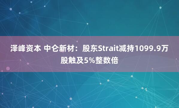 泽峰资本 中仑新材：股东Strait减持1099.9万股触及5%整数倍