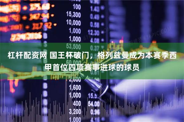 杠杆配资网 国王杯破门，格列兹曼成为本赛季西甲首位四项赛事进球的球员