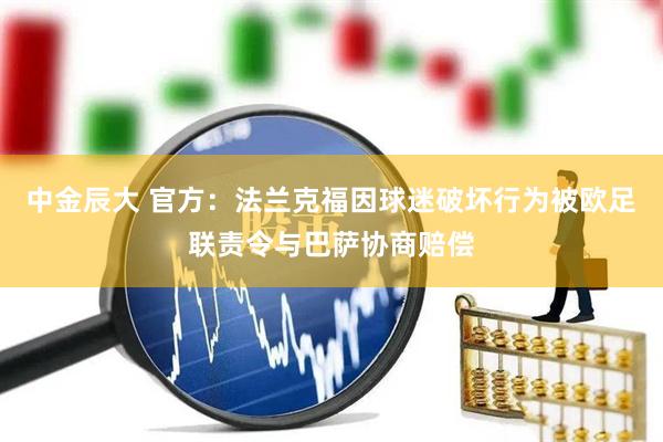 中金辰大 官方：法兰克福因球迷破坏行为被欧足联责令与巴萨协商赔偿