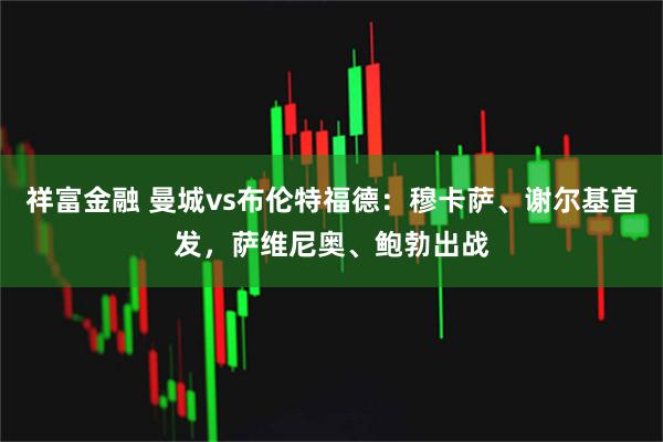 祥富金融 曼城vs布伦特福德：穆卡萨、谢尔基首发，萨维尼奥、鲍勃出战