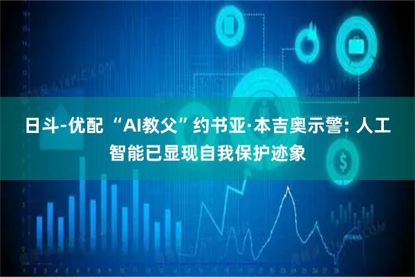 日斗-优配 “AI教父”约书亚·本吉奥示警: 人工智能已显现自我保护迹象