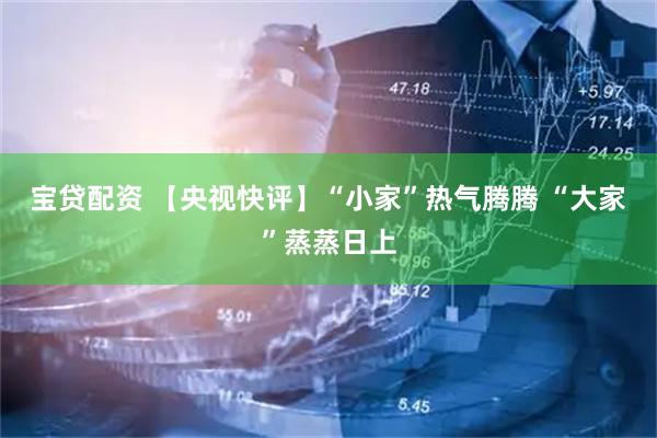 宝贷配资 【央视快评】“小家”热气腾腾 “大家”蒸蒸日上
