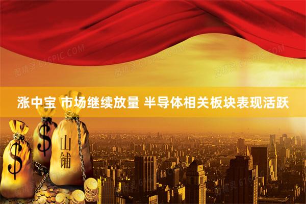 涨中宝 市场继续放量 半导体相关板块表现活跃