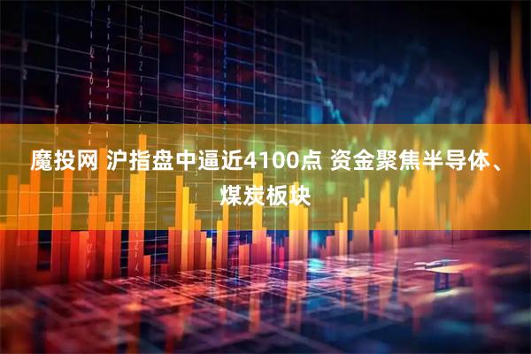 魔投网 沪指盘中逼近4100点 资金聚焦半导体、煤炭板块