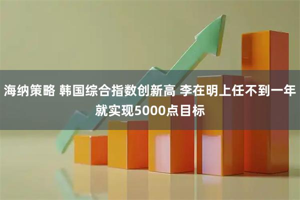 海纳策略 韩国综合指数创新高 李在明上任不到一年就实现5000点目标