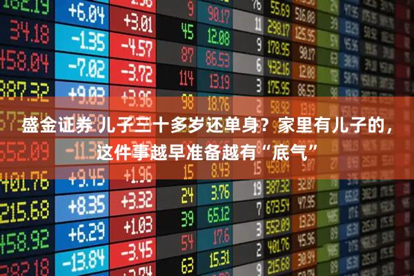 盛金证券 儿子三十多岁还单身？家里有儿子的，这件事越早准备越有“底气”