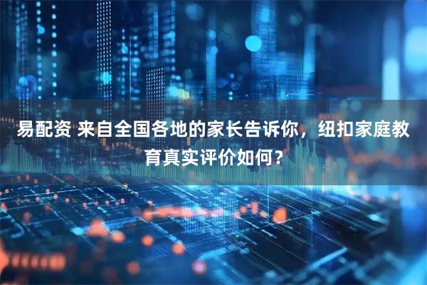 易配资 来自全国各地的家长告诉你，纽扣家庭教育真实评价如何？