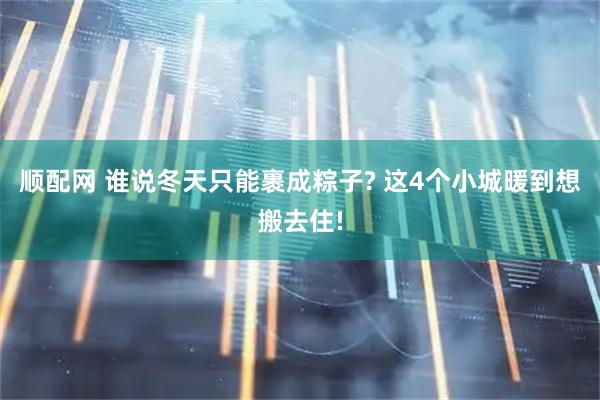 顺配网 谁说冬天只能裹成粽子? 这4个小城暖到想搬去住!
