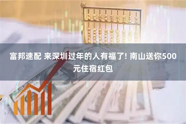 富邦速配 来深圳过年的人有福了! 南山送你500元住宿红包