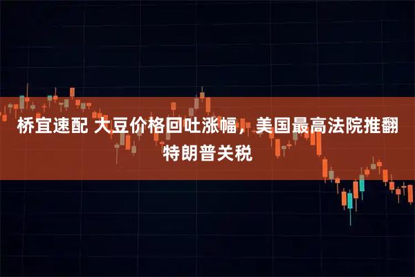 桥宜速配 大豆价格回吐涨幅，美国最高法院推翻特朗普关税