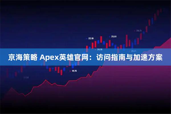京海策略 Apex英雄官网：访问指南与加速方案