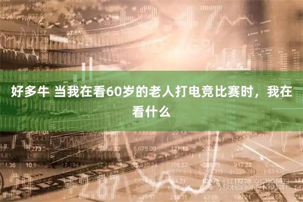 好多牛 当我在看60岁的老人打电竞比赛时，我在看什么