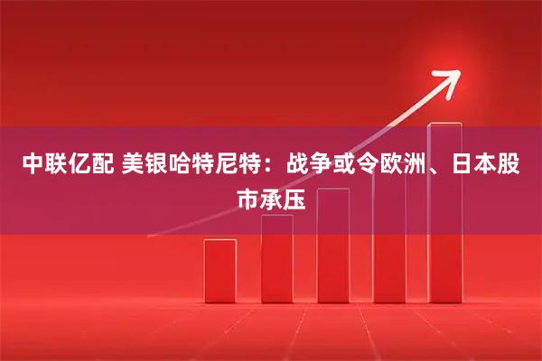 中联亿配 美银哈特尼特：战争或令欧洲、日本股市承压