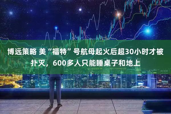 博远策略 美“福特”号航母起火后超30小时才被扑灭，600多人只能睡桌子和地上