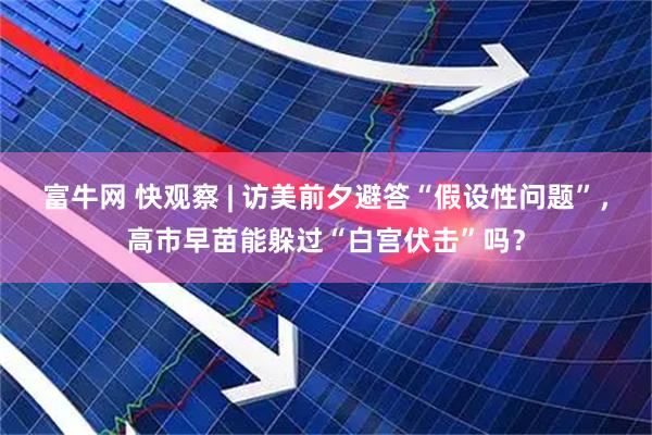富牛网 快观察 | 访美前夕避答“假设性问题”，高市早苗能躲过“白宫伏击”吗？