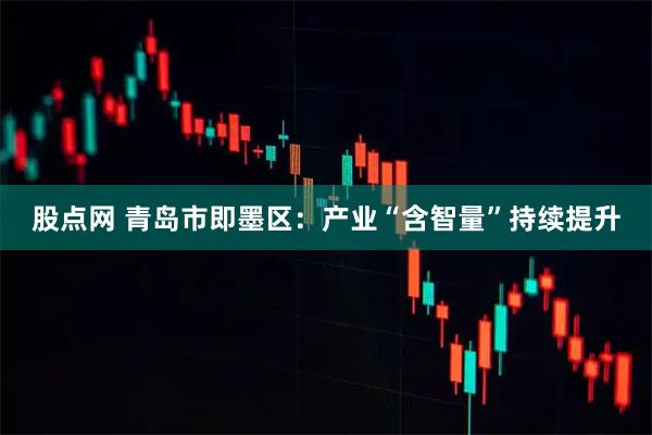 股点网 青岛市即墨区：产业“含智量”持续提升