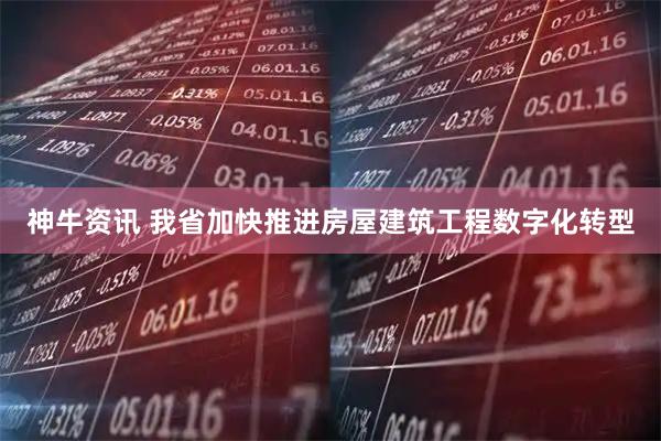 神牛资讯 我省加快推进房屋建筑工程数字化转型