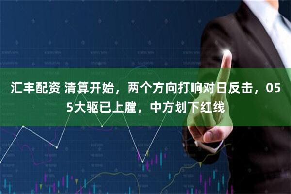 汇丰配资 清算开始，两个方向打响对日反击，055大驱已上膛，中方划下红线